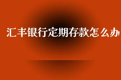 汇丰银行定期存款怎么办_https://wap.kuaijiepai.net_外汇交易_第1张