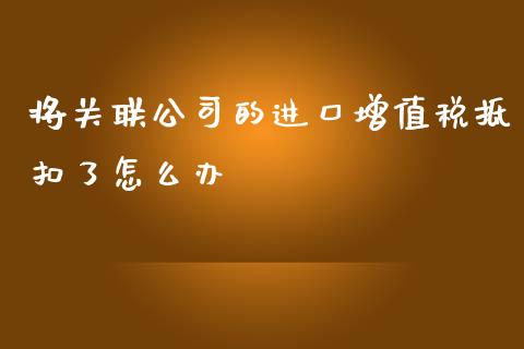 将关联公司的进口增值税抵扣了怎么办_https://wap.kuaijiepai.net_财务风控_第1张