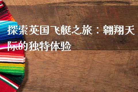 探索英国飞艇之旅：翱翔天际的独特体验_https://wap.kuaijiepai.net_财务咨询_第1张