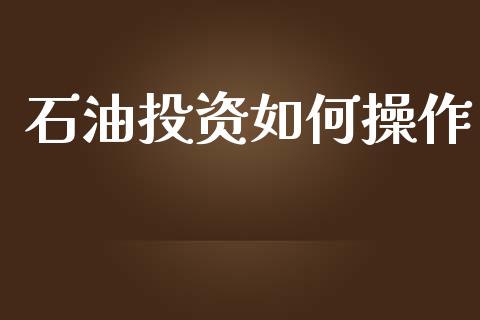 石油投资如何操作_https://wap.kuaijiepai.net_财务咨询_第1张