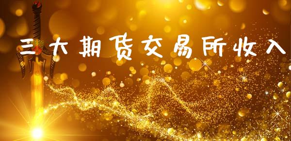 三大期货交易所收入_https://wap.kuaijiepai.net_财务风控_第1张
