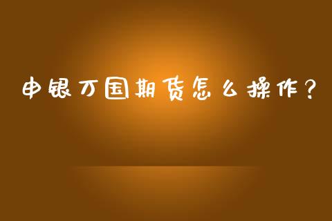 申银万国期货怎么操作？_https://wap.kuaijiepai.net_财务咨询_第1张
