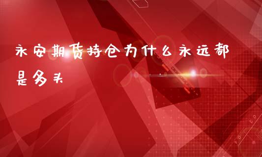 永安期货持仓为什么永远都是多头_https://wap.kuaijiepai.net_外汇交易_第1张