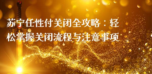 苏宁任性付关闭全攻略：轻松掌握关闭流程与注意事项_https://wap.kuaijiepai.net_财务风控_第1张
