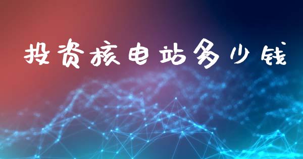 投资核电站多少钱_https://wap.kuaijiepai.net_财务咨询_第1张