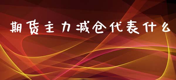 期货主力减仓代表什么_https://wap.kuaijiepai.net_财务风控_第1张