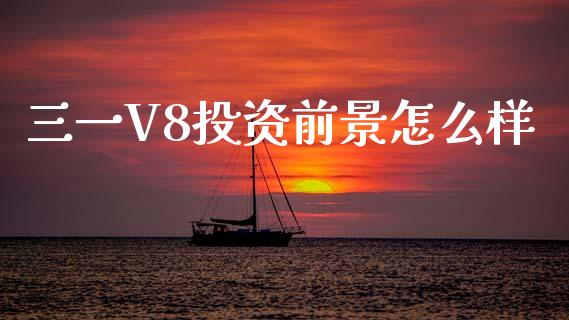三一V8投资前景怎么样_https://wap.kuaijiepai.net_财务风控_第1张