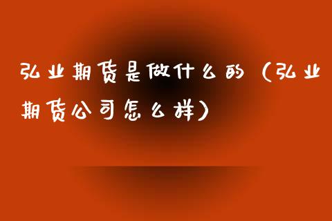 弘业期货是做什么的（弘业期货公司怎么样）_https://wap.kuaijiepai.net_财务咨询_第1张