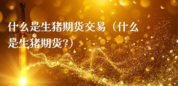 什么是生猪期货交易(什么是生猪期货?)_外汇交易_第1张_金融科技_财务风控_外汇交易_财务咨询 什么是生猪期货交易(什么是生猪期货?)_https://wap.kuaijiepai.net_外汇交易_第1张