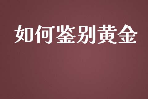 如何鉴别黄金_https://wap.kuaijiepai.net_外汇交易_第1张