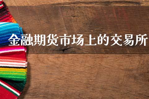 金融期货市场上的交易所_https://wap.kuaijiepai.net_金融科技_第1张