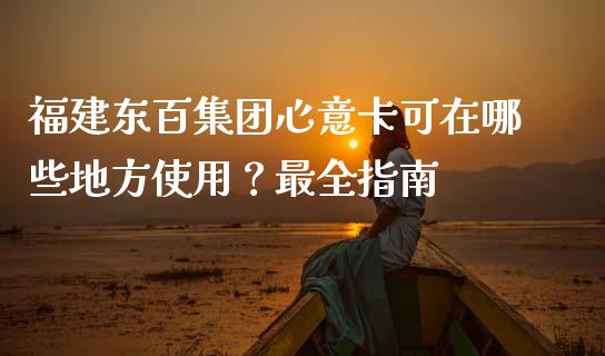 福建东百集团心意卡可在哪些地方使用？最全指南_https://wap.kuaijiepai.net_金融科技_第1张