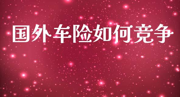 国外车险如何竞争_https://wap.kuaijiepai.net_金融科技_第1张