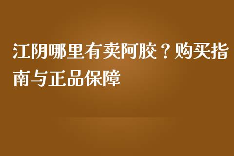 江阴哪里有卖阿胶？购买指南与正品保障_https://wap.kuaijiepai.net_财务咨询_第1张