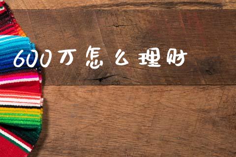 600万怎么理财_https://wap.kuaijiepai.net_金融科技_第1张
