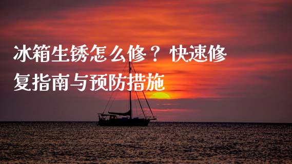 冰箱生锈怎么修？ 快速修复指南与预防措施_https://wap.kuaijiepai.net_财务咨询_第1张