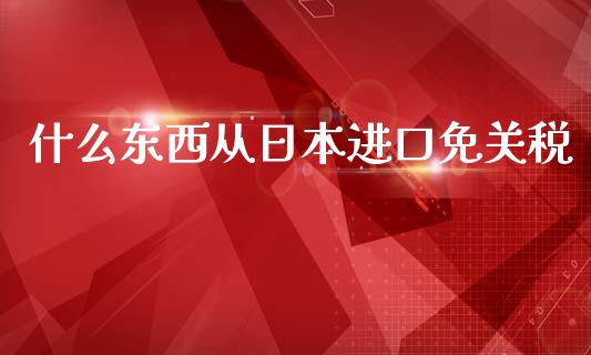什么东西从日本进口免关税_https://wap.kuaijiepai.net_财务咨询_第1张