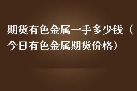 期货有色金属一手多少钱（今日有色金属期货价格）_https://wap.kuaijiepai.net_金融科技_第1张