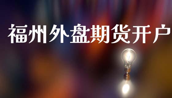 福州外盘期货开户_https://wap.kuaijiepai.net_外汇交易_第1张