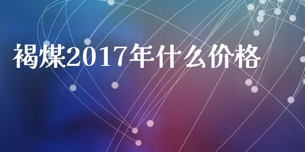 褐煤2017年什么价格_https://wap.kuaijiepai.net_金融科技_第1张