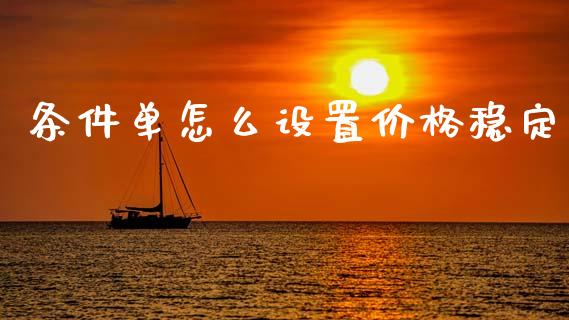 条件单怎么设置价格稳定_https://wap.kuaijiepai.net_金融科技_第1张