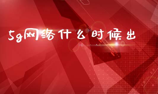 5g网络什么时候出_https://wap.kuaijiepai.net_外汇交易_第1张