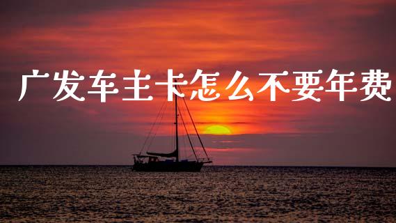 广发车主卡怎么不要年费_https://wap.kuaijiepai.net_财务风控_第1张