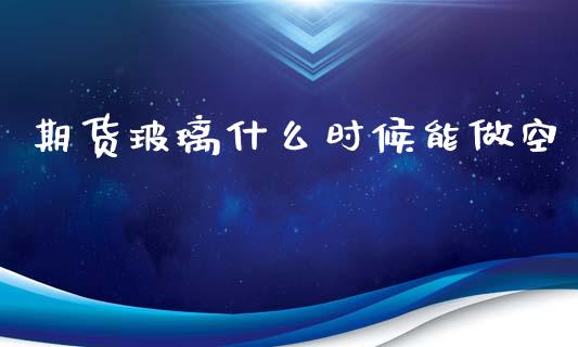 期货玻璃什么时候能做空_https://wap.kuaijiepai.net_财务咨询_第1张