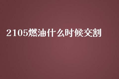 2105燃油什么时候交割_https://wap.kuaijiepai.net_财务风控_第1张