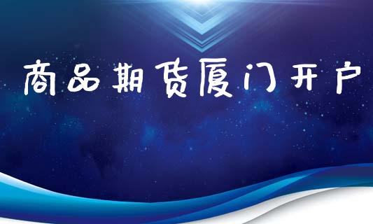 商品期货厦门开户_https://wap.kuaijiepai.net_外汇交易_第1张