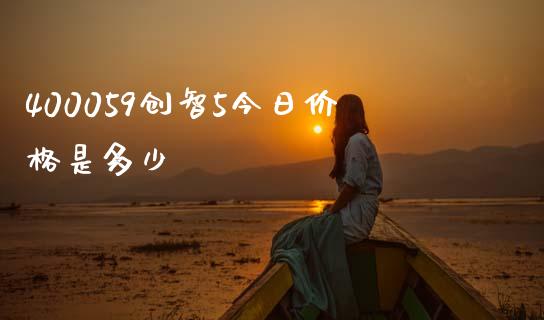 400059创智5今日价格是多少_https://wap.kuaijiepai.net_外汇交易_第1张