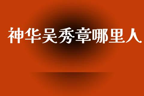 神华吴秀章哪里人_https://wap.kuaijiepai.net_财务咨询_第1张