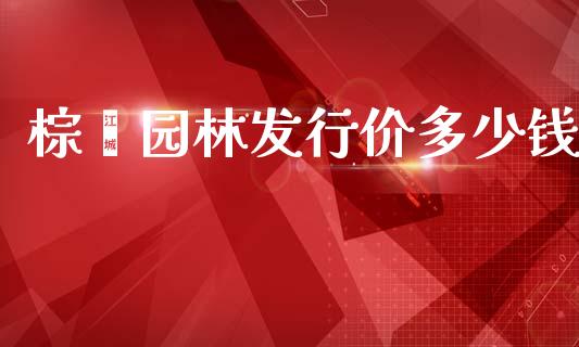 棕榈园林发行价多少钱_https://wap.kuaijiepai.net_金融科技_第1张