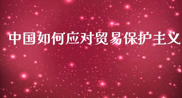 中国如何应对贸易保护主义_https://wap.kuaijiepai.net_金融科技_第1张