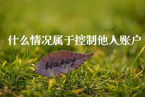 什么情况属于控制他人账户_https://wap.kuaijiepai.net_财务咨询_第1张
