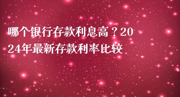 哪个银行存款利息高？2024年最新存款利率比较_https://wap.kuaijiepai.net_财务风控_第1张