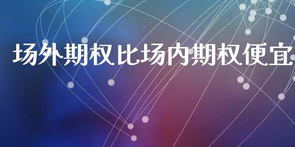 场外期权比场内期权便宜_https://wap.kuaijiepai.net_金融科技_第1张