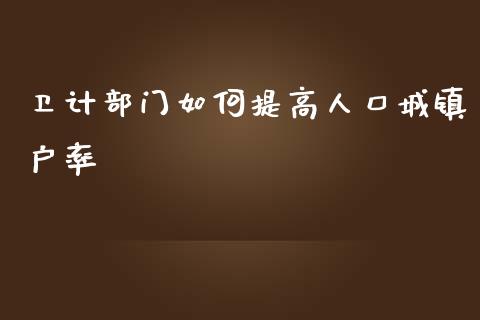 卫计部门如何提高人口城镇户率_https://wap.kuaijiepai.net_财务咨询_第1张