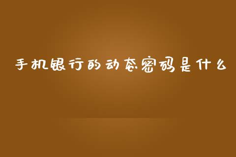 手机银行的动态密码是什么_https://wap.kuaijiepai.net_外汇交易_第1张