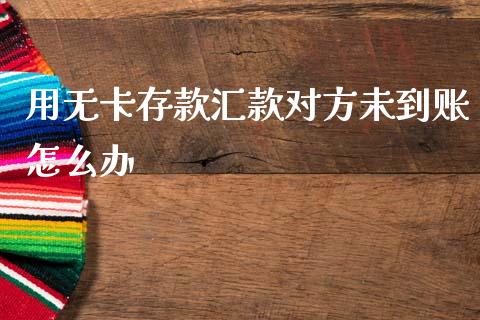 用无卡存款汇款对方未到账怎么办_https://wap.kuaijiepai.net_财务风控_第1张