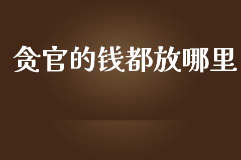 贪官的钱都放哪里_https://wap.kuaijiepai.net_外汇交易_第1张