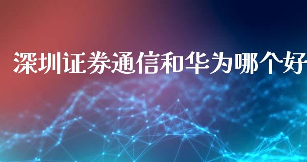深圳证券通信和华为哪个好_https://wap.kuaijiepai.net_财务咨询_第1张