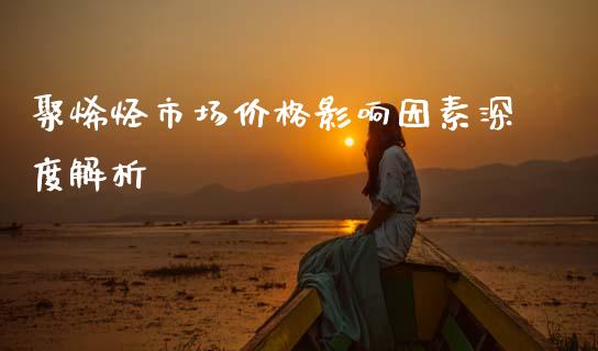 聚烯烃市场价格影响因素深度解析_https://wap.kuaijiepai.net_金融科技_第1张