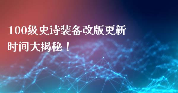100级史诗装备改版更新时间大揭秘！_https://wap.kuaijiepai.net_财务咨询_第1张