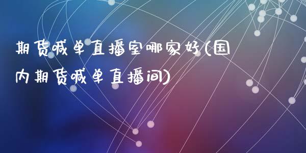 期货喊单直播室哪家好(国内期货喊单直播间)_https://wap.kuaijiepai.net_财务咨询_第1张