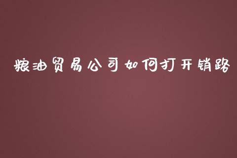 粮油贸易公司如何打开销路_https://wap.kuaijiepai.net_外汇交易_第1张