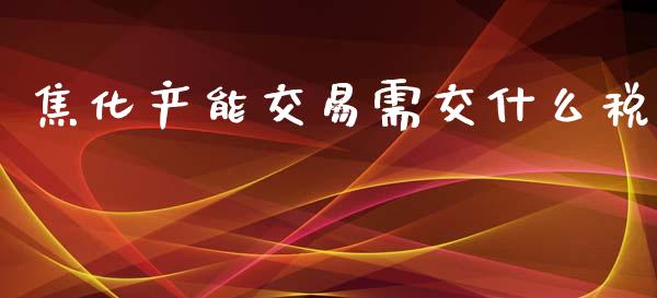 焦化产能交易需交什么税_https://wap.kuaijiepai.net_外汇交易_第1张