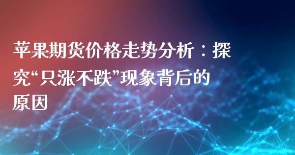 苹果期货价格走势分析：探究“只涨不跌”现象背后的原因_https://wap.kuaijiepai.net_财务风控_第1张