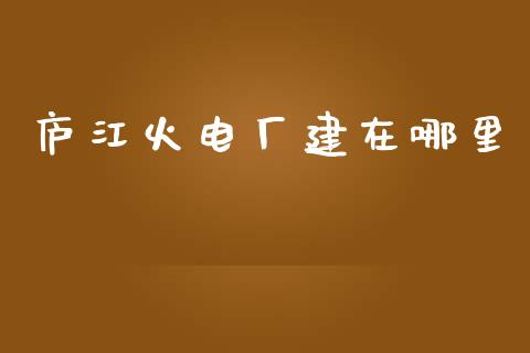 庐江火电厂建在哪里_https://wap.kuaijiepai.net_财务咨询_第1张
