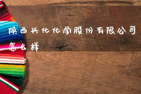 陕西兴化化学股份有限公司怎么样_https://wap.kuaijiepai.net_外汇交易_第1张